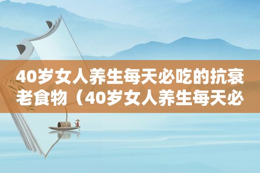 40岁女人养生每天必吃的抗衰老食物（40岁女人养生每天必吃）