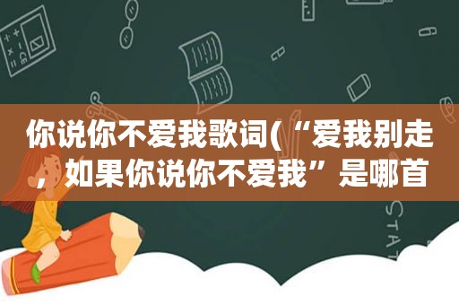 你说你不爱我歌词(“爱我别走，如果你说你不爱我”是哪首歌的歌词)