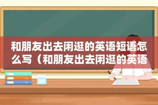 和朋友出去闲逛的英语短语怎么写（和朋友出去闲逛的英语短语）