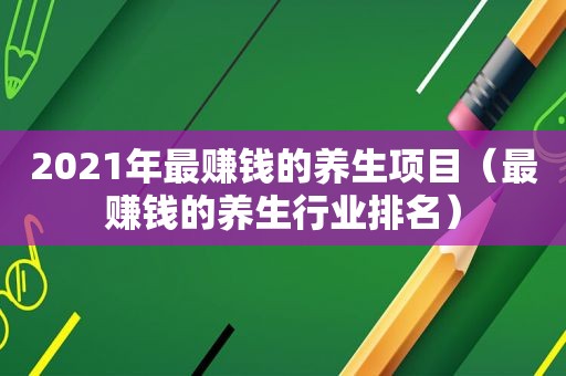 2021年最赚钱的养生项目（最赚钱的养生行业排名）