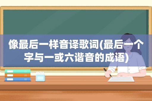 像最后一样音译歌词(最后一个字与一或六谐音的成语)