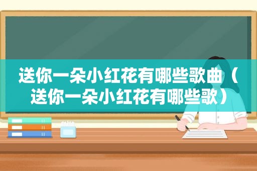 送你一朵小红花有哪些歌曲（送你一朵小红花有哪些歌）