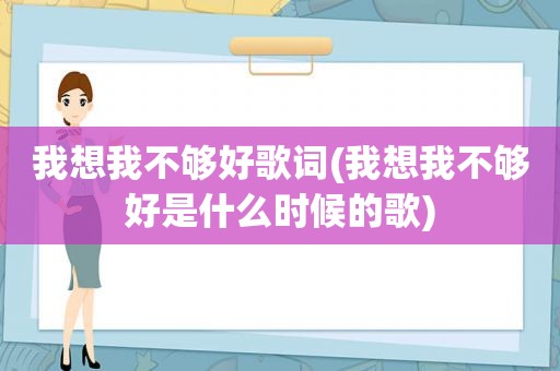 我想我不够好歌词(我想我不够好是什么时候的歌)