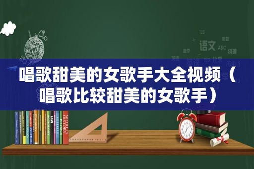 唱歌甜美的女歌手大全视频（唱歌比较甜美的女歌手）