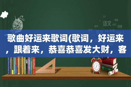 歌曲好运来歌词(歌词，好运来，跟着来，恭喜恭喜发大财，客人来，心花开……这是什么歌呀)