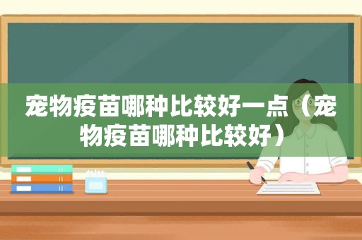 宠物疫苗哪种比较好一点（宠物疫苗哪种比较好）