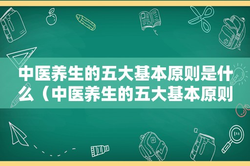 中医养生的五大基本原则是什么（中医养生的五大基本原则）