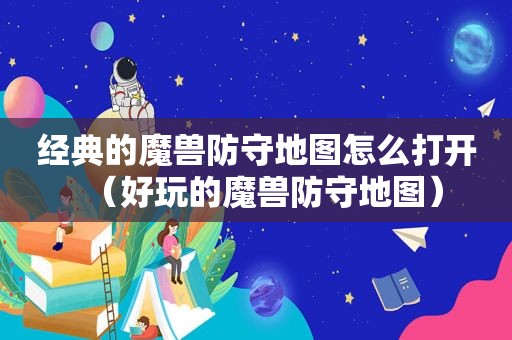 经典的魔兽防守地图怎么打开（好玩的魔兽防守地图）