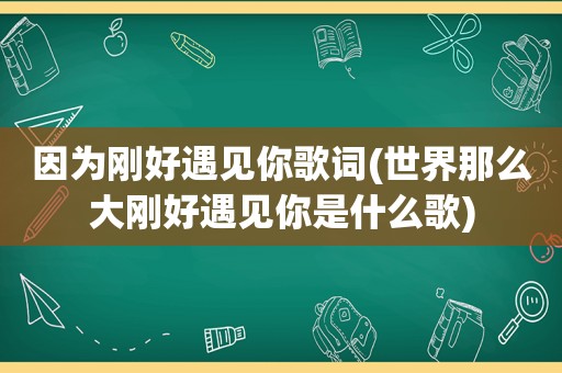 因为刚好遇见你歌词(世界那么大刚好遇见你是什么歌)