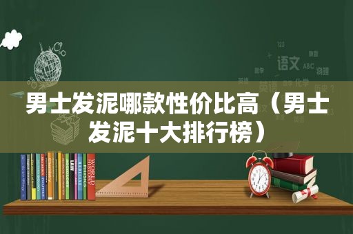 男士发泥哪款性价比高（男士发泥十大排行榜）