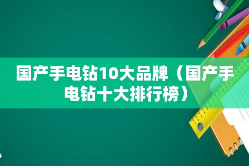 国产手电钻10大品牌（国产手电钻十大排行榜）