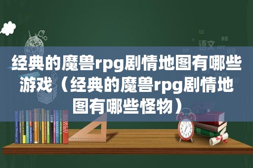 经典的魔兽rpg剧情地图有哪些游戏（经典的魔兽rpg剧情地图有哪些怪物）