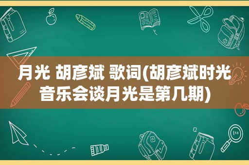 月光 胡彦斌 歌词(胡彦斌时光音乐会谈月光是第几期)