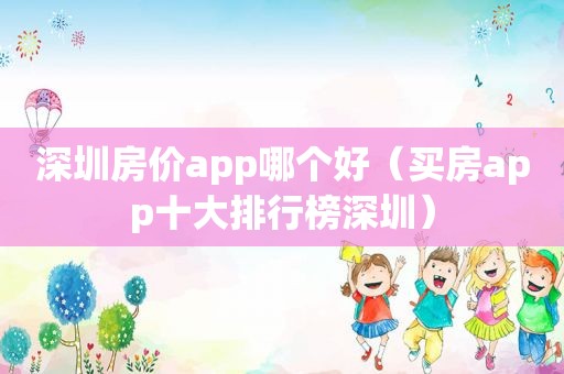 深圳房价app哪个好（买房app十大排行榜深圳）