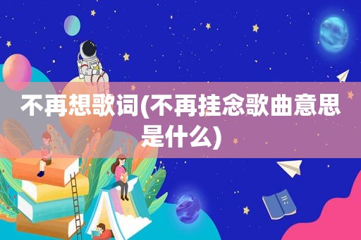 不再想歌词(不再挂念歌曲意思是什么)