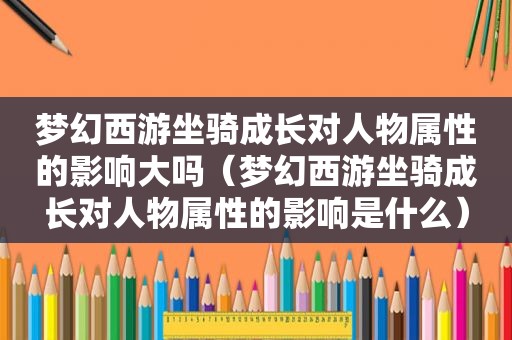 梦幻西游坐骑成长对人物属性的影响大吗（梦幻西游坐骑成长对人物属性的影响是什么）