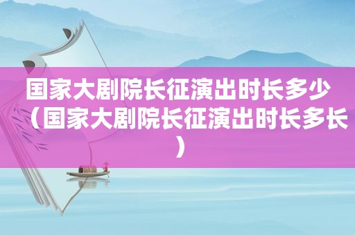 国家大剧院长征演出时长多少（国家大剧院长征演出时长多长）