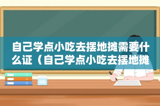 自己学点小吃去摆地摊需要什么证（自己学点小吃去摆地摊）