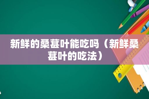 新鲜的桑葚叶能吃吗（新鲜桑葚叶的吃法）