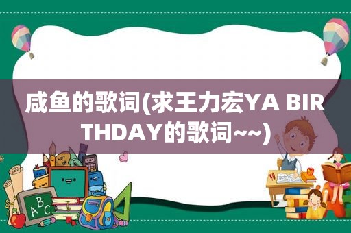 咸鱼的歌词(求王力宏YA BIRTHDAY的歌词~~)