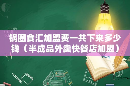 锅圈食汇加盟费一共下来多少钱（半成品外卖快餐店加盟）