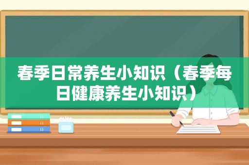 春季日常养生小知识（春季每日健康养生小知识）