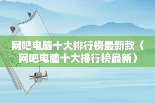 网吧电脑十大排行榜最新款（网吧电脑十大排行榜最新）