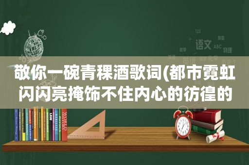 敬你一碗青稞酒歌词(都市霓虹闪闪亮掩饰不住内心的彷徨的歌词)