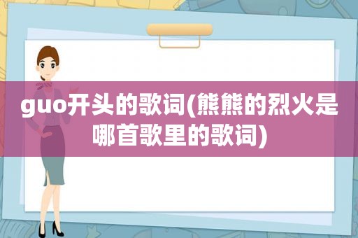 guo开头的歌词(熊熊的烈火是哪首歌里的歌词)