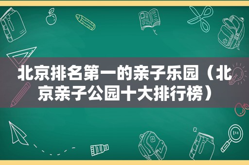 北京排名第一的亲子乐园（北京亲子公园十大排行榜）