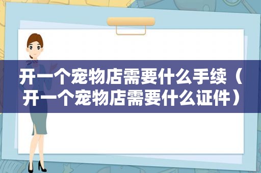 开一个宠物店需要什么手续（开一个宠物店需要什么证件）