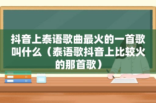 抖音上泰语歌曲最火的一首歌叫什么（泰语歌抖音上比较火的那首歌）