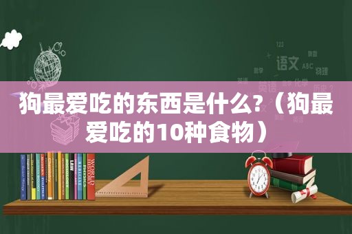 狗最爱吃的东西是什么?（狗最爱吃的10种食物）