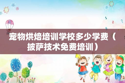 宠物烘焙培训学校多少学费（披萨技术免费培训）