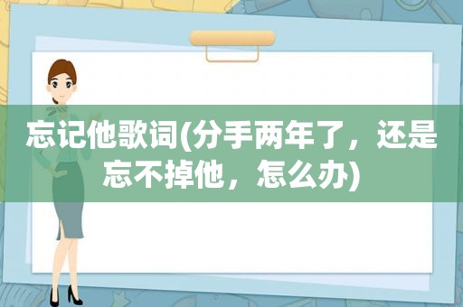 忘记他歌词(分手两年了，还是忘不掉他，怎么办)