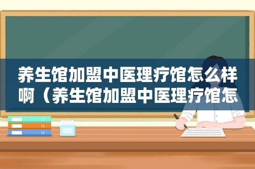 养生馆加盟中医理疗馆怎么样啊（养生馆加盟中医理疗馆怎么样）