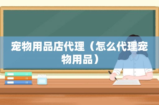 宠物用品店代理（怎么代理宠物用品）