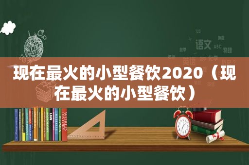 现在最火的小型餐饮2020（现在最火的小型餐饮）