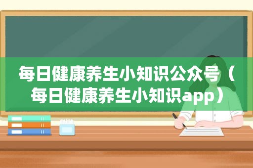 每日健康养生小知识公众号（每日健康养生小知识app）