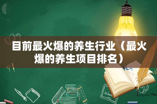 目前最火爆的养生行业（最火爆的养生项目排名）