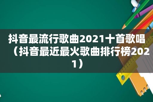 抖音最流行歌曲2021十首歌唱（抖音最近最火歌曲排行榜2021）