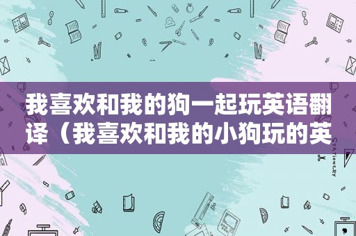 我喜欢和我的狗一起玩英语翻译（我喜欢和我的小狗玩的英语）