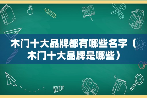 木门十大品牌都有哪些名字（木门十大品牌是哪些）