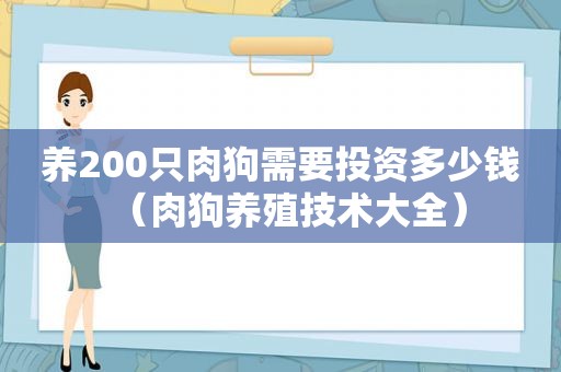 养200只肉狗需要投资多少钱（肉狗养殖技术大全）