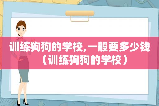 训练狗狗的学校,一般要多少钱（训练狗狗的学校）