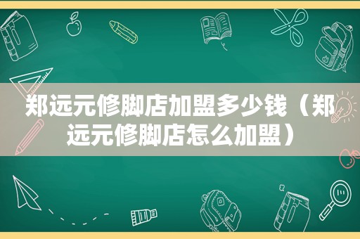 郑远元修脚店加盟多少钱（郑远元修脚店怎么加盟）