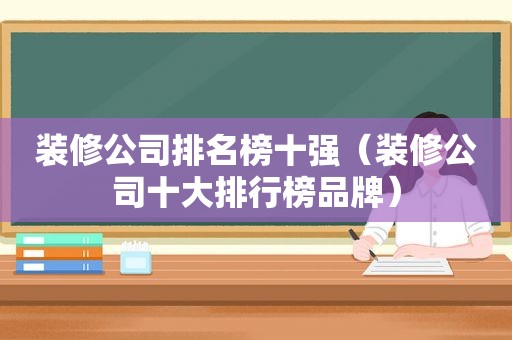 装修公司排名榜十强（装修公司十大排行榜品牌）