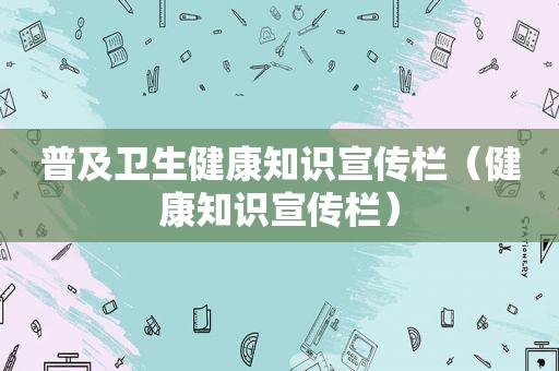 普及卫生健康知识宣传栏（健康知识宣传栏）