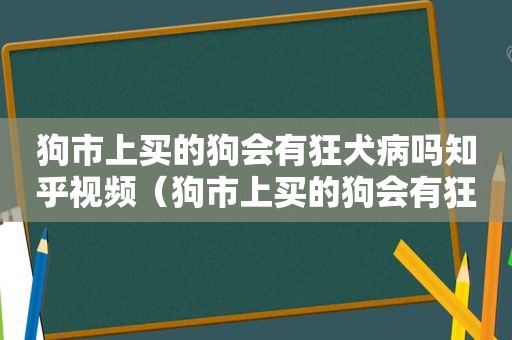 狗市上买的狗会有狂犬病吗知乎视频（狗市上买的狗会有狂犬病吗知乎）