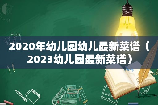 2020年幼儿园幼儿最新菜谱（2023幼儿园最新菜谱）